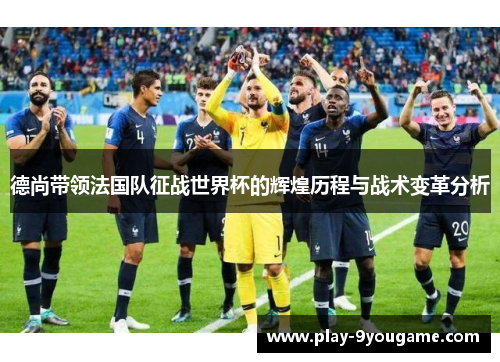 德尚带领法国队征战世界杯的辉煌历程与战术变革分析