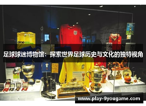 足球球迷博物馆：探索世界足球历史与文化的独特视角