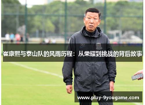 崔康熙与泰山队的风雨历程：从荣耀到挑战的背后故事
