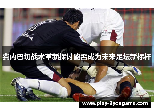 费内巴切战术革新探讨能否成为未来足坛新标杆