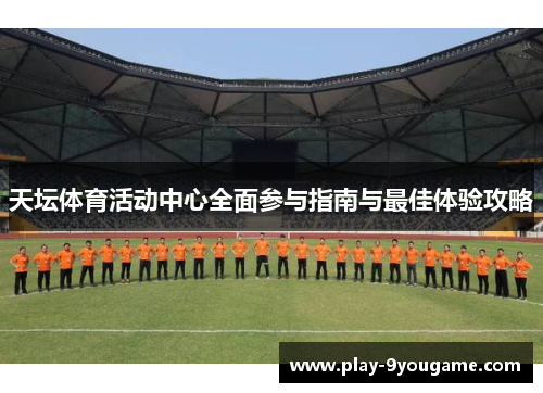 天坛体育活动中心全面参与指南与最佳体验攻略