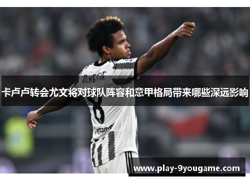 卡卢卢转会尤文将对球队阵容和意甲格局带来哪些深远影响