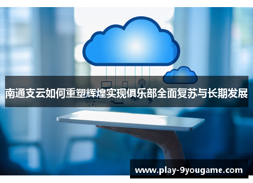 南通支云如何重塑辉煌实现俱乐部全面复苏与长期发展