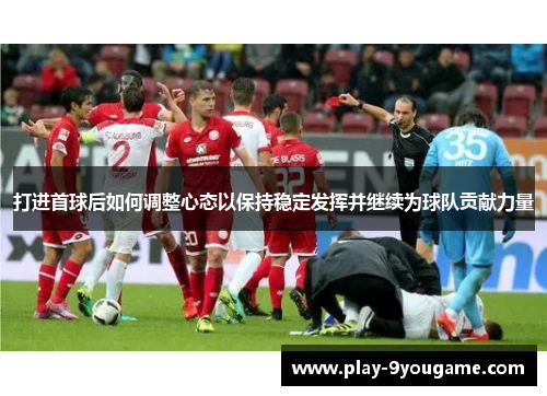 打进首球后如何调整心态以保持稳定发挥并继续为球队贡献力量