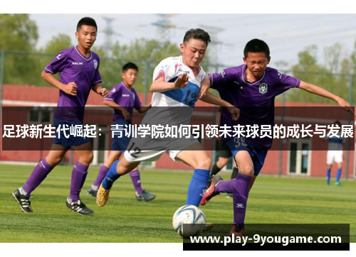 足球新生代崛起：青训学院如何引领未来球员的成长与发展