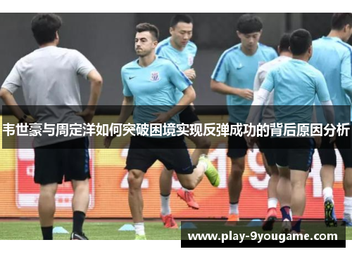韦世豪与周定洋如何突破困境实现反弹成功的背后原因分析