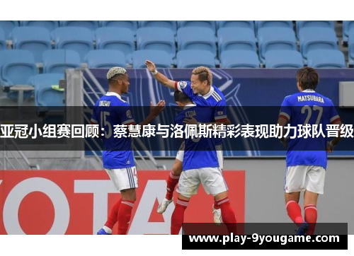 亚冠小组赛回顾：蔡慧康与洛佩斯精彩表现助力球队晋级