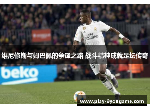 维尼修斯与姆巴佩的争锋之路 战斗精神成就足坛传奇