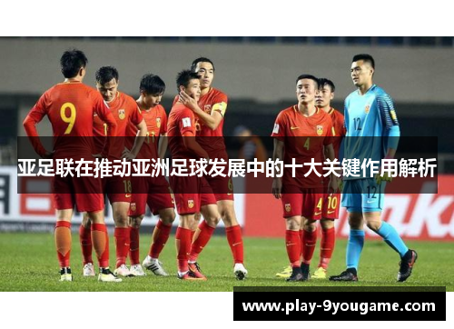 亚足联在推动亚洲足球发展中的十大关键作用解析