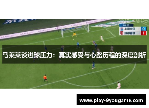 马莱莱谈进球压力：真实感受与心路历程的深度剖析