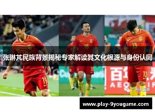 张琳芃民族背景揭秘专家解读其文化根源与身份认同